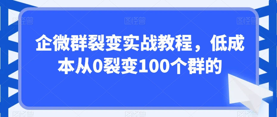 企微群裂变实战教程，低成本从0裂变100个群的-紫爵资源库