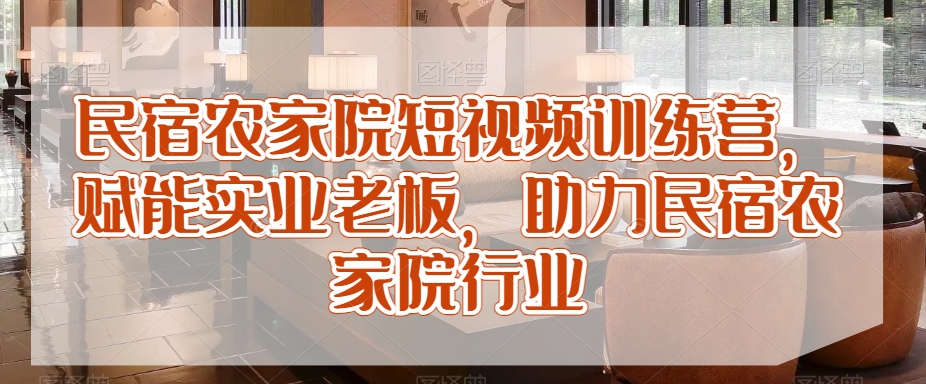 民宿农家院短视频训练营，赋能实业老板，助力民宿农家院行业-紫爵资源库