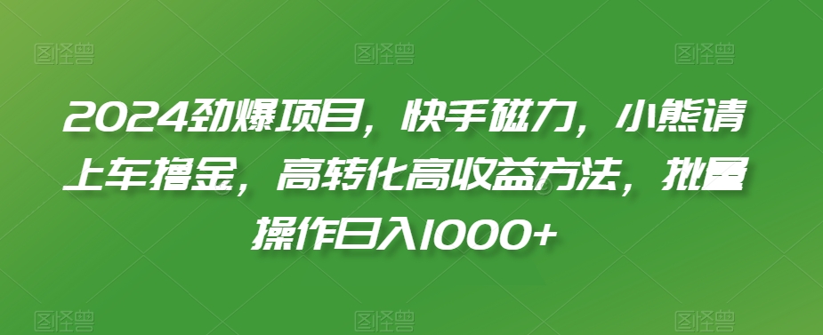 2024劲爆项目，快手磁力，小熊请上车撸金，高转化高收益方法，批量操作日入1000+-紫爵资源库