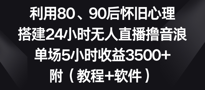 利用80、90后怀旧心理，搭建24小时无人直播撸音浪，单场5小时收益3500+（教程+软件）-紫爵资源库