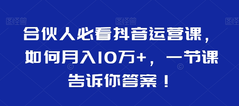 合伙人必看抖音运营课，如何月入10万+，一节课告诉你答案！-紫爵资源库