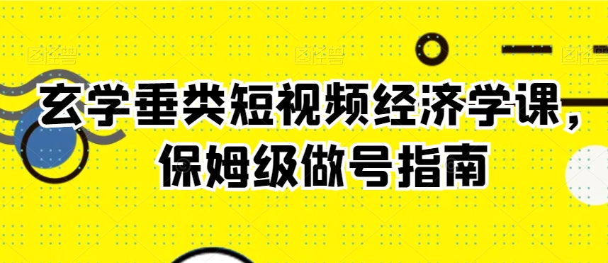 玄学垂类短视频经济学课，保姆级做号指南-紫爵资源库