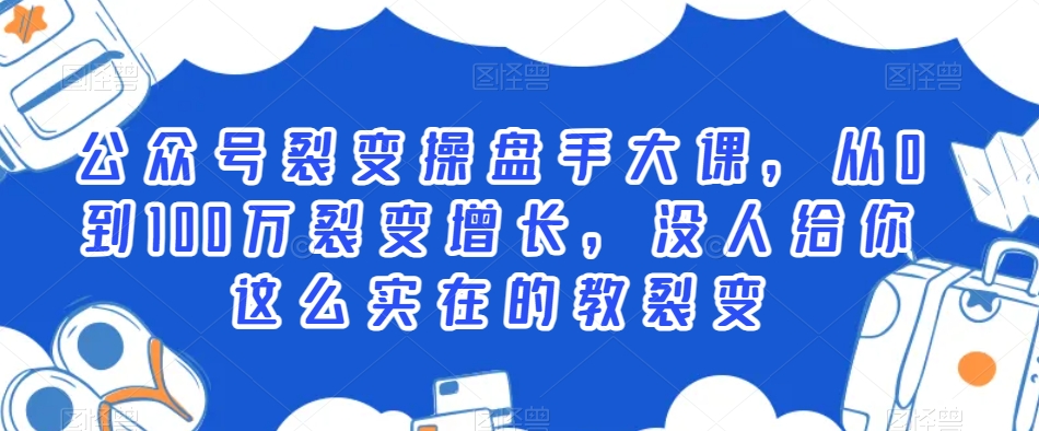 公众号裂变操盘手大课，从0到100万裂变增长，没人给你这么实在的教裂变-紫爵资源库