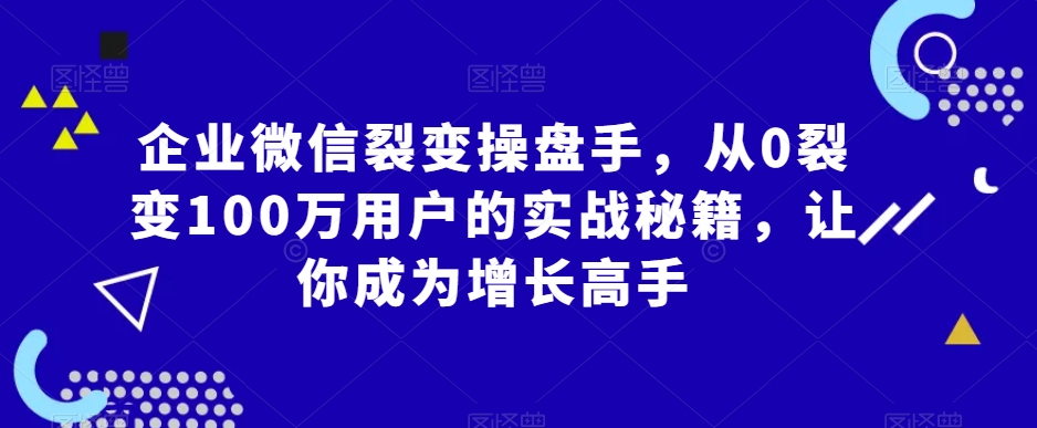 企业微信裂变操盘手，从0裂变100万用户的实战秘籍，让你成为增长高手-紫爵资源库