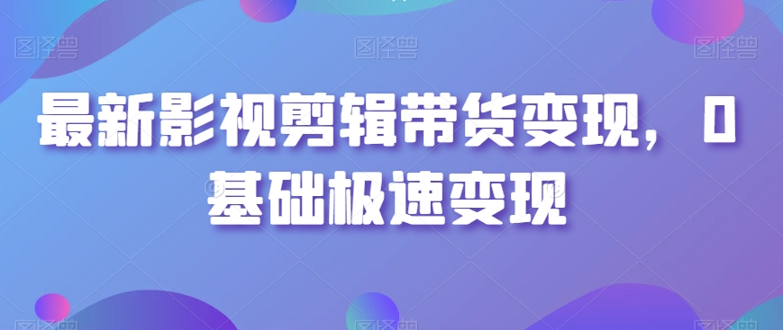 最新影视剪辑带货变现，0基础极速变现-紫爵资源库