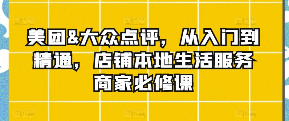 美团&大众点评，从入门到精通，店铺本地生活服务商家必修课-紫爵资源库