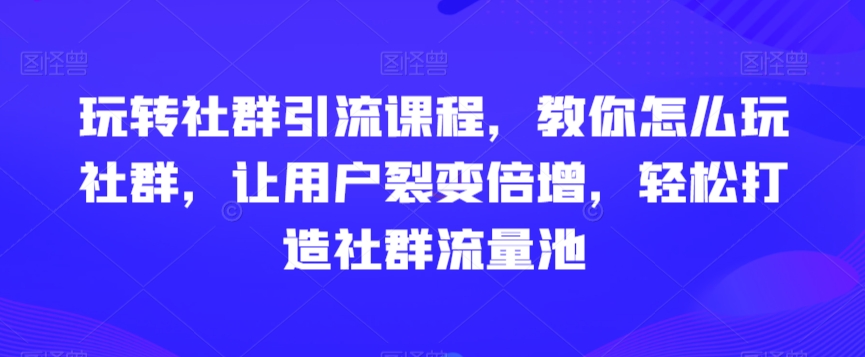 玩转社群引流课程，教你怎么玩社群，让用户裂变倍增，轻松打造社群流量池-紫爵资源库