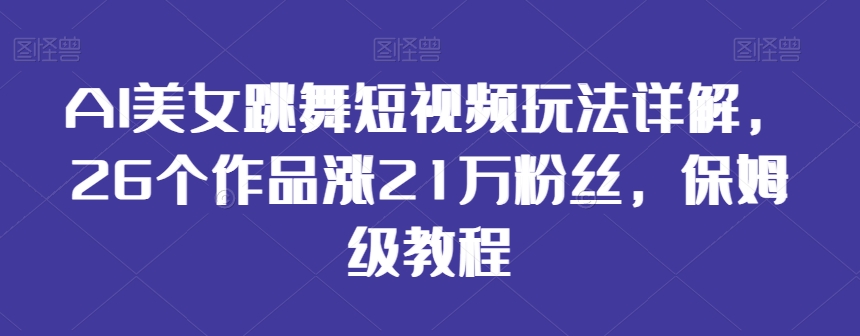 AI美女跳舞短视频玩法详解，26个作品涨21万粉丝，保姆级教程-紫爵资源库