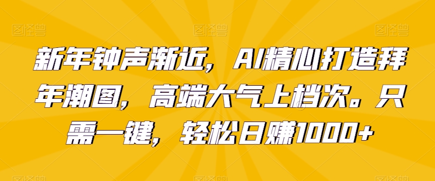 新年钟声渐近，AI精心打造拜年潮图，高端大气上档次。只需一键，轻松日赚1000+-紫爵资源库