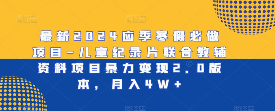 最新2024应季寒假必做项目-儿童纪录片联合教辅资料项目暴力变现2.0版本，月入4W+-紫爵资源库