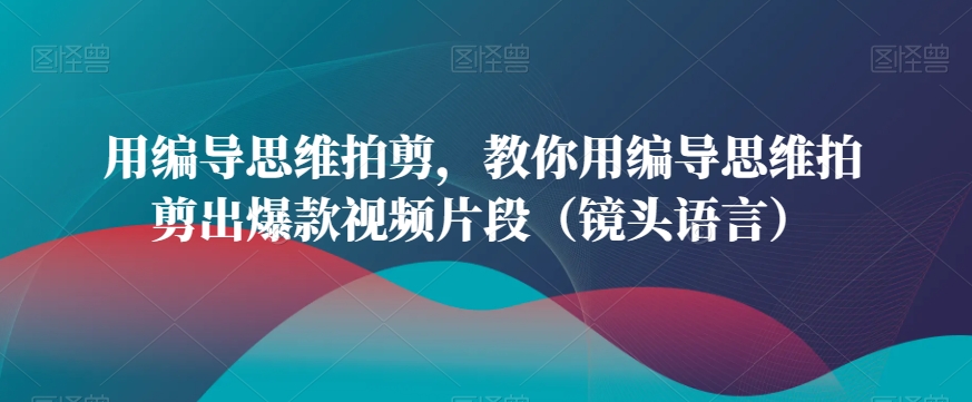 用编导思维拍剪，教你用编导思维拍剪出爆款视频片段（镜头语言）-紫爵资源库