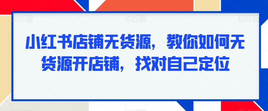 小红书店铺无货源，教你如何无货源开店铺，找对自己定位-紫爵资源库