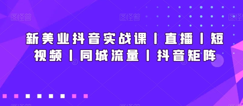 新美业抖音实战课丨直播丨短视频丨同城流量丨抖音矩阵-紫爵资源库