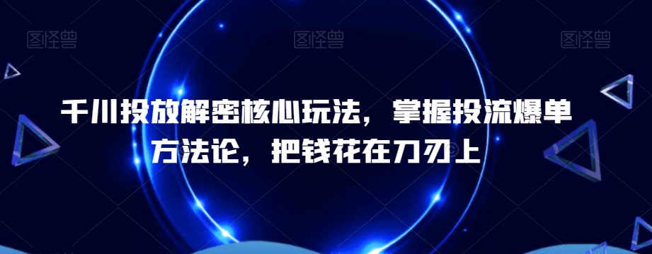 千川投放解密核心玩法，​掌握投流爆单方法论，把钱花在刀刃上-紫爵资源库