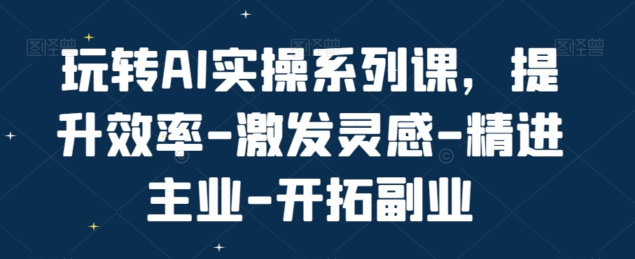 玩转AI实操系列课，提升效率-激发灵感-精进主业-开拓副业-紫爵资源库