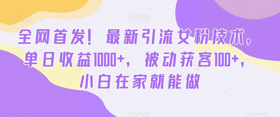 全网首发！最新引流女粉技术，单日收益1000+，被动获客100+，小白在家就能做-紫爵资源库