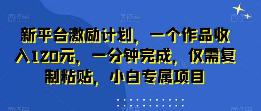 新平台激励计划，一个作品收入120元，一分钟完成，仅需复制粘贴，小白专属项目-紫爵资源库