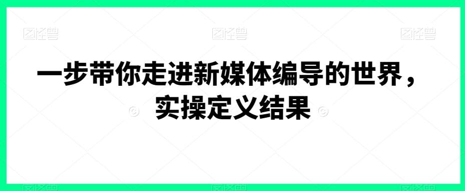 一步带你走进新媒体编导的世界，实操定义结果-紫爵资源库