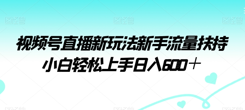 视频号直播新玩法新手流量扶持小白轻松上手日入600＋-紫爵资源库