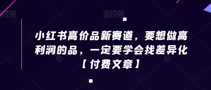 小红书高价品新赛道，要想做高利润的品，一定要学会找差异化【付费文章】-紫爵资源库