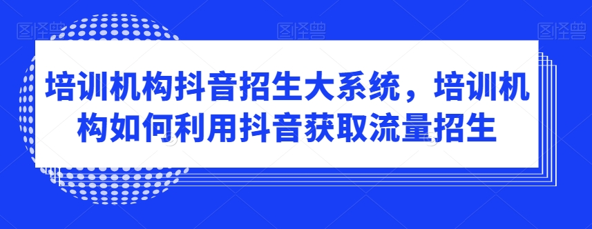 培训机构抖音招生大系统，培训机构如何利用抖音获取流量招生-紫爵资源库