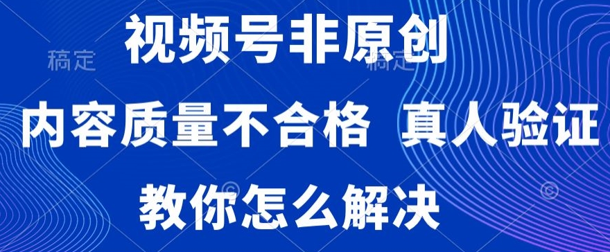 视频号非原创，内容质量不合格，真人验证，违规怎么解决-紫爵资源库