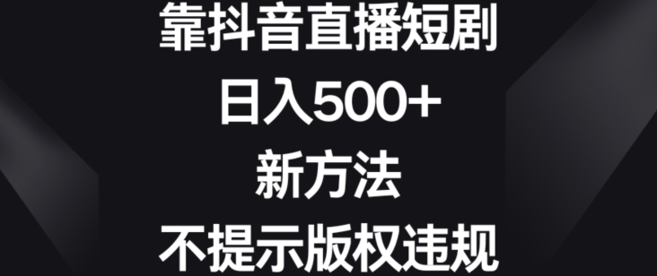 靠抖音直播短剧，日入500+，新方法、不提示版权违规-紫爵资源库