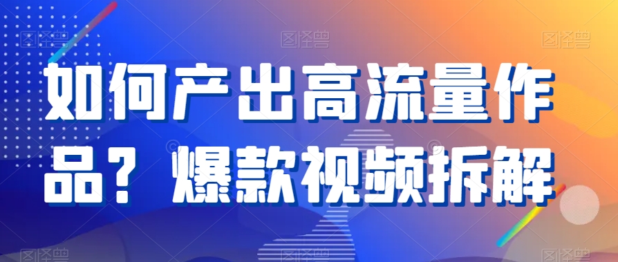 如何产出高流量作品？爆款视频拆解-紫爵资源库