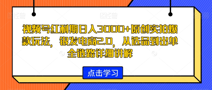 视频号红利期日入3000+原创实拍爆款玩法，银发电商2.0，从选品到出单全链路详细讲解-紫爵资源库