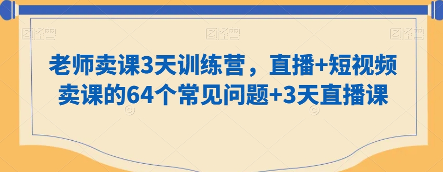 老师卖课3天训练营，直播+短视频卖课的64个常见问题+3天直播课-紫爵资源库