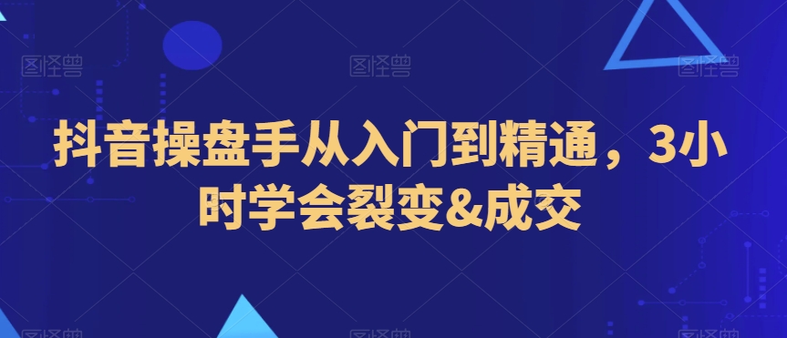 抖音操盘手从入门到精通，3小时学会裂变&成交-紫爵资源库