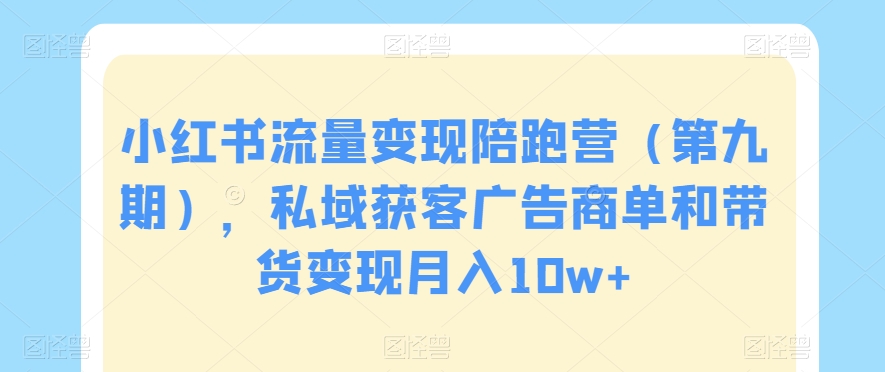 小红书流量变现陪跑营（第九期），私域获客广告商单和带货变现月入10w+-紫爵资源库