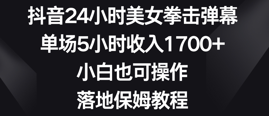 抖音24小时美女拳击弹幕，单场5小时收入1700+，小白也可操作，落地保姆教程-紫爵资源库