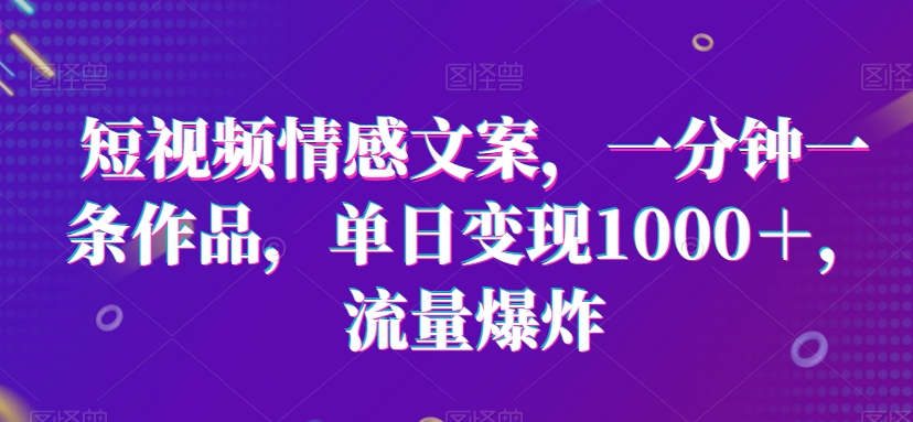 短视频情感文案，一分钟一条作品，单日变现1000＋，流量爆炸-紫爵资源库