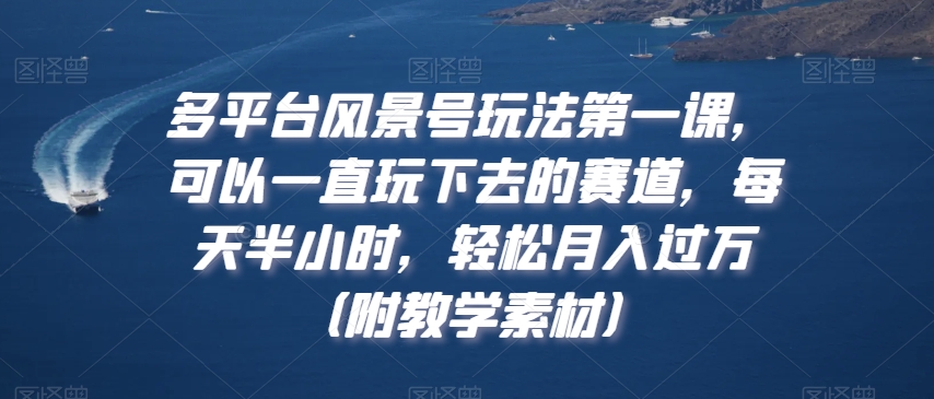 多平台风景号玩法第一课，可以一直玩下去的赛道，每天半小时，轻松月入过万（附教学素材）-紫爵资源库