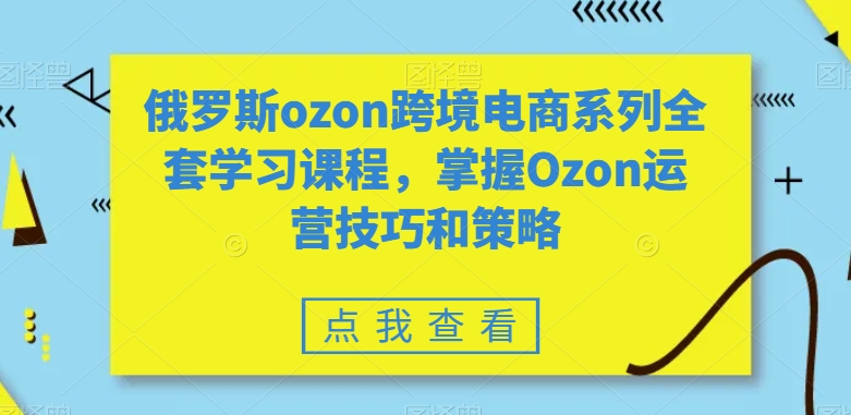 俄罗斯ozon跨境电商系列全套学习课程，掌握Ozon运营技巧和策略-紫爵资源库