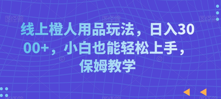 线上橙人用品玩法，日入3000+，小白也能轻松上手，保姆教学-紫爵资源库