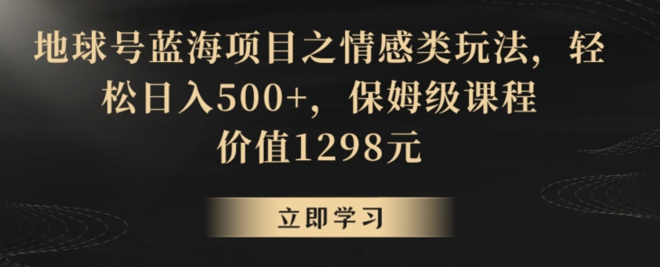 地球号蓝海项目之情感类玩法，轻松日入500+，保姆级课程-紫爵资源库