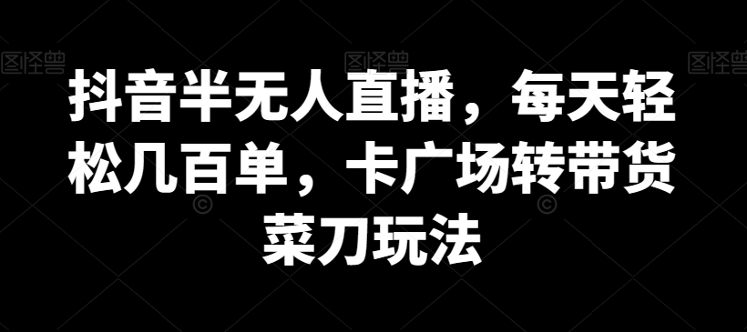 抖音半无人直播，每天轻松几百单，卡广场转带货菜刀玩法-紫爵资源库