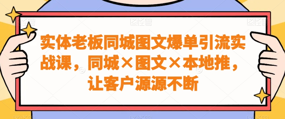 实体老板同城图文爆单引流实战课，同城×图文×本地推，让客户源源不断-紫爵资源库