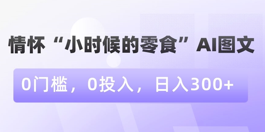 情怀“小时候的零食”AI图文，0门槛，0投入，日入300+-紫爵资源库