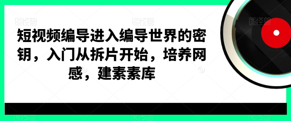 短视频编导进入编导世界的密钥，入门从拆片开始，培养网感，建素素库-紫爵资源库