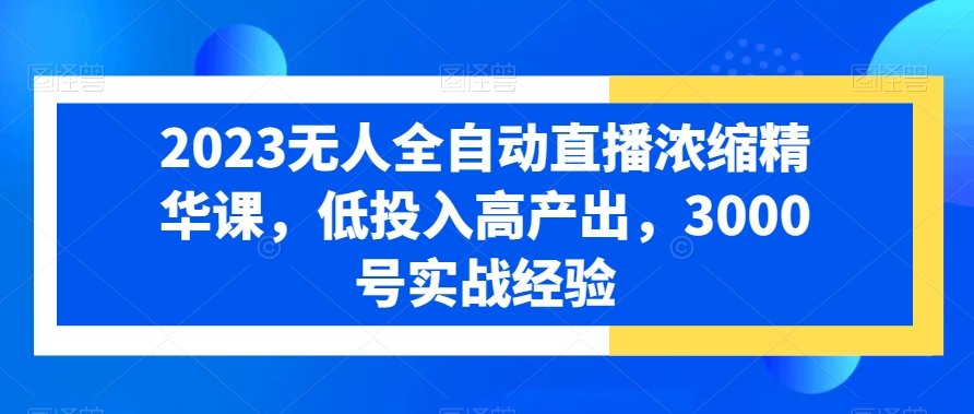 2023无人全自动直播浓缩精华课，低投入高产出，3000号实战经验-紫爵资源库