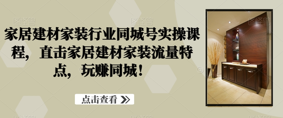 家居建材家装行业同城号实操课程，直击家居建材家装流量特点，玩赚同城！-紫爵资源库