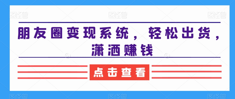 朋友圈变现系统，轻松出货，潇洒赚钱-紫爵资源库