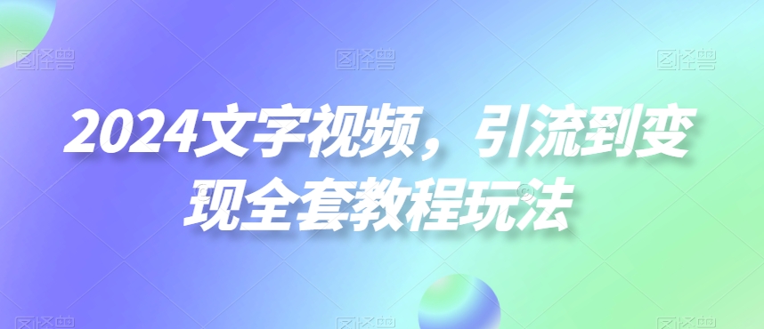 2024文字视频，引流到变现全套教程玩法-紫爵资源库