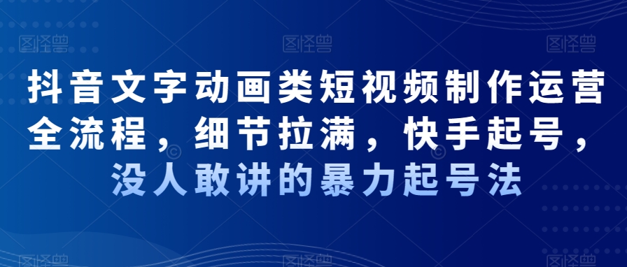 抖音文字动画类短视频制作运营全流程，细节拉满，快手起号，没人敢讲的暴力起号法-紫爵资源库