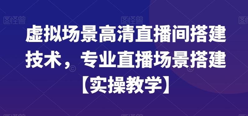 虚拟场景高清直播间搭建技术，专业直播场景搭建【实操教学】-紫爵资源库