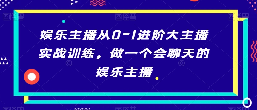 娱乐主播从0-1进阶大主播实战训练，做一个会聊天的娱乐主播-紫爵资源库