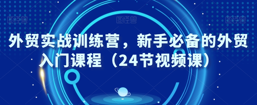 外贸实战训练营，新手必备的外贸入门课程（24节视频课）-紫爵资源库